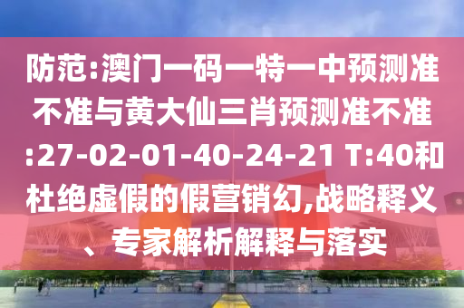 防范:澳門一碼一特一中預(yù)測(cè)準(zhǔn)不準(zhǔn)與黃大仙三肖預(yù)測(cè)準(zhǔn)不準(zhǔn):27-02-01-40-24-21 T:40和杜絕虛假的假營(yíng)銷幻,戰(zhàn)略釋義、專家解析解釋與落實(shí)