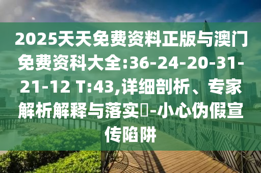 2025天天免費(fèi)資料正版與澳門免費(fèi)資科大全:36-24-20-31-21-12 T:43,詳細(xì)剖析、專家解析解釋與落實(shí)?-小心偽假宣傳陷阱