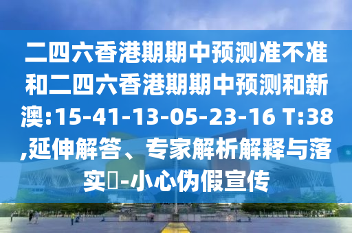 二四六香港期期中預(yù)測(cè)準(zhǔn)不準(zhǔn)和二四六香港期期中預(yù)測(cè)和新澳:15-41-13-05-23-16 T:38,延伸解答、專(zhuān)家解析解釋與落實(shí)?-小心偽假宣傳