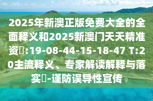 2025年新澳正版免費(fèi)大全的全面釋義和2025新澳門(mén)天天精準(zhǔn)資枓:19-08-44-15-18-47 T:20主流釋義、專家解讀解釋與落實(shí)?-謹(jǐn)防誤導(dǎo)性宣傳