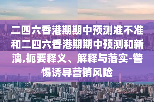 二四六香港期期中預測準不準和二四六香港期期中預測和新澳,扼要釋義、解釋與落實-警惕誘導營銷風險