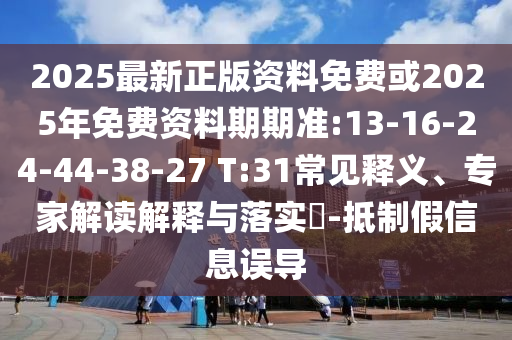 2025最新正版資料免費(fèi)或2025年免費(fèi)資料期期準(zhǔn):13-16-24-44-38-27 T:31常見(jiàn)釋義、專家解讀解釋與落實(shí)?-抵制假信息誤導(dǎo)