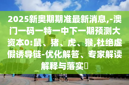 2025新奧期期準(zhǔn)最新消息,-澳門一碼一特一中下一期預(yù)測大資本0:鼠、豬、虎、猴,杜絕虛假誘導(dǎo)鏈-優(yōu)化解答、專家解讀解釋與落實?