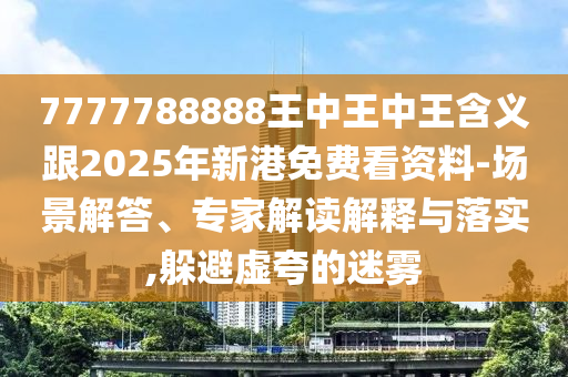7777788888王中王中王含義跟2025年新港免費看資料-場景解答、專家解讀解釋與落實,躲避虛夸的迷霧
