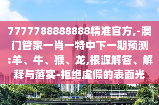 7777788888888精準官方,-澳門管家一肖一特中下一期預(yù)測:羊、牛、猴、龍,根源解答、解釋與落實-拒絕虛假的表面光