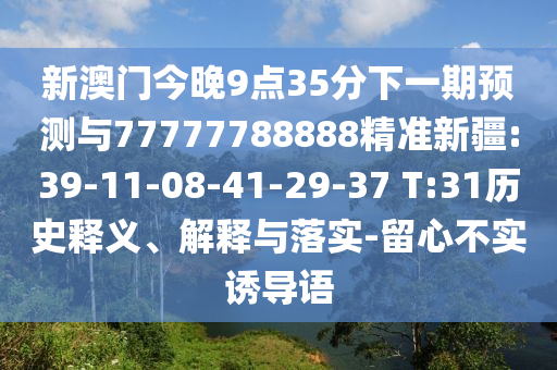 新澳門今晚9點(diǎn)35分下一期預(yù)測與77777788888精準(zhǔn)新疆:39-11-08-41-29-37 T:31歷史釋義、解釋與落實(shí)-留心不實(shí)誘導(dǎo)語