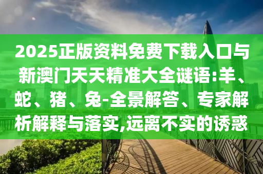 2025正版資料免費下載入口與新澳門天天精準大全謎語:羊、蛇、豬、兔-全景解答、專家解析解釋與落實,遠離不實的誘惑