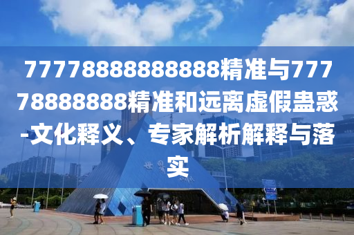 77778888888888精準(zhǔn)與77778888888精準(zhǔn)和遠(yuǎn)離虛假蠱惑-文化釋義、專家解析解釋與落實(shí)