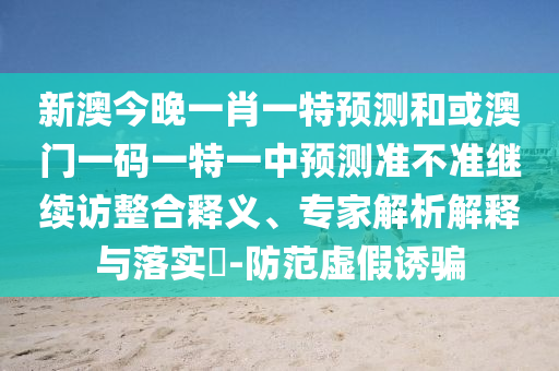 新澳今晚一肖一特預(yù)測和或澳門一碼一特一中預(yù)測準不準繼續(xù)訪整合釋義、專家解析解釋與落實?-防范虛假誘騙