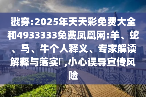 戳穿:2025年天天彩免費(fèi)大全和4933333免費(fèi)鳳凰網(wǎng):羊、蛇、馬、牛個(gè)人釋義、專家解讀解釋與落實(shí)?,小心誤導(dǎo)宣傳風(fēng)險(xiǎn)