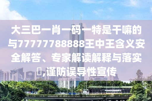 大三巴一肖一碼一特是干嘛的與77777788888王中王含義安全解答、專家解讀解釋與落實(shí)?,謹(jǐn)防誤導(dǎo)性宣傳