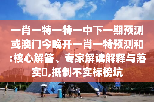 一肖一特一特一中下一期預(yù)測(cè)或澳門今晚開一肖一特預(yù)測(cè)和:核心解答、專家解讀解釋與落實(shí)?,抵制不實(shí)標(biāo)榜坑