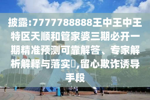 披露:7777788888王中王中王特區(qū)天順和管家婆三期必開一期精準(zhǔn)預(yù)測可靠解答、專家解析解釋與落實(shí)?,留心欺詐誘導(dǎo)手段