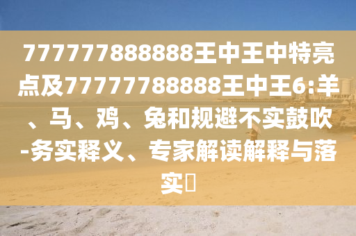 777777888888王中王中特亮點(diǎn)及77777788888王中王6:羊、馬、雞、兔和規(guī)避不實(shí)鼓吹-務(wù)實(shí)釋義、專家解讀解釋與落實(shí)?