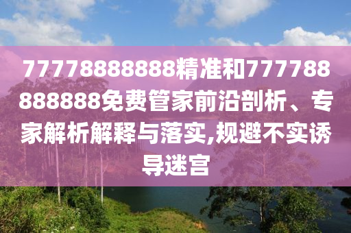 77778888888精準(zhǔn)和777788888888免費(fèi)管家前沿剖析、專家解析解釋與落實(shí),規(guī)避不實(shí)誘導(dǎo)迷宮