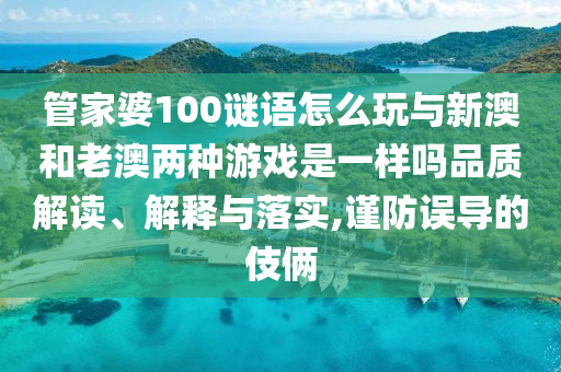 管家婆100謎語怎么玩與新澳和老澳兩種游戲是一樣嗎品質(zhì)解讀、解釋與落實(shí),謹(jǐn)防誤導(dǎo)的伎倆