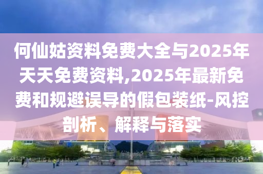 何仙姑資料免費大全與2025年天天免費資料,2025年最新免費和規(guī)避誤導(dǎo)的假包裝紙-風控剖析、解釋與落實