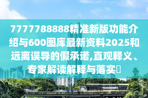 7777788888精準(zhǔn)新版功能介紹與600圖庫最新資料2025和遠(yuǎn)離誤導(dǎo)的假承諾,直觀釋義、專家解讀解釋與落實(shí)?