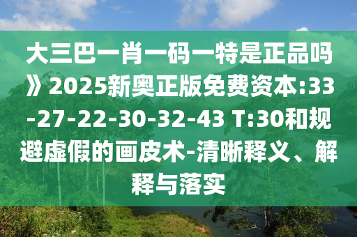 大三巴一肖一碼一特是正品嗎》2025新奧正版免費(fèi)資本:33-27-22-30-32-43 T:30和規(guī)避虛假的畫(huà)皮術(shù)-清晰釋義、解釋與落實(shí)