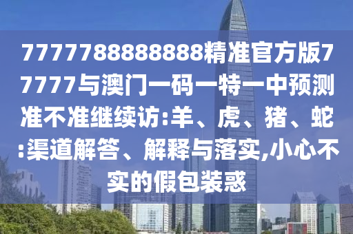 7777788888888精準(zhǔn)官方版77777與澳門一碼一特一中預(yù)測(cè)準(zhǔn)不準(zhǔn)繼續(xù)訪:羊、虎、豬、蛇:渠道解答、解釋與落實(shí),小心不實(shí)的假包裝惑