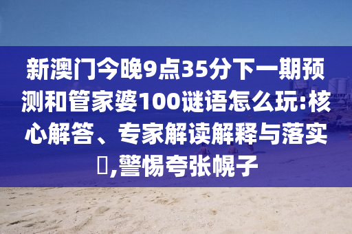 新澳門今晚9點35分下一期預(yù)測和管家婆100謎語怎么玩:核心解答、專家解讀解釋與落實?,警惕夸張幌子