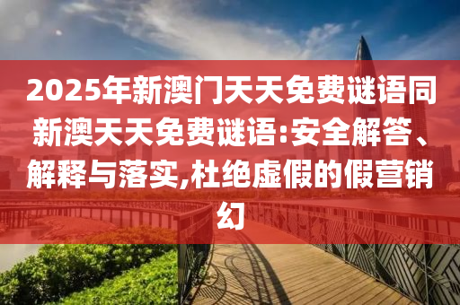 2025年新澳門天天免費(fèi)謎語(yǔ)同新澳天天免費(fèi)謎語(yǔ):安全解答、解釋與落實(shí),杜絕虛假的假營(yíng)銷幻