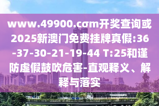 www.49900.cσm開獎查詢或2025新澳門免費掛牌真假:36-37-30-21-19-44 T:25和謹(jǐn)防虛假鼓吹危害-直觀釋義、解釋與落實