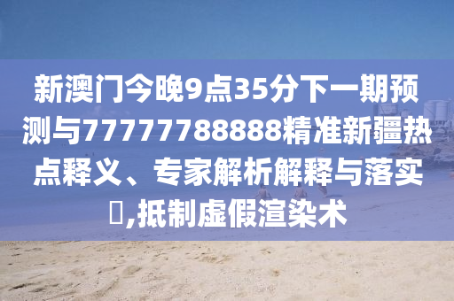新澳門今晚9點(diǎn)35分下一期預(yù)測(cè)與77777788888精準(zhǔn)新疆熱點(diǎn)釋義、專家解析解釋與落實(shí)?,抵制虛假渲染術(shù)