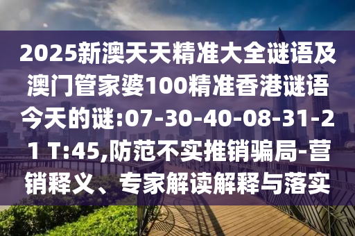 2025新澳天天精準(zhǔn)大全謎語及澳門管家婆100精準(zhǔn)香港謎語今天的謎:07-30-40-08-31-21 T:45,防范不實(shí)推銷騙局-營銷釋義、專家解讀解釋與落實(shí)
