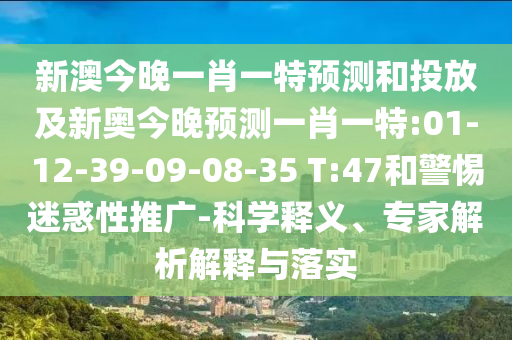 新澳今晚一肖一特預(yù)測和投放及新奧今晚預(yù)測一肖一特:01-12-39-09-08-35 T:47和警惕迷惑性推廣-科學(xué)釋義、專家解析解釋與落實