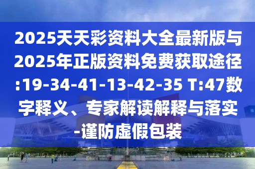 2025天天彩資料大全最新版與2025年正版資料免費(fèi)獲取途徑:19-34-41-13-42-35 T:47數(shù)字釋義、專家解讀解釋與落實(shí)-謹(jǐn)防虛假包裝