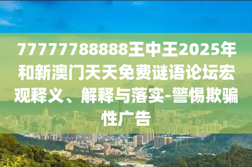 77777788888王中王2025年和新澳門天天免費(fèi)謎語論壇宏觀釋義、解釋與落實(shí)-警惕欺騙性廣告