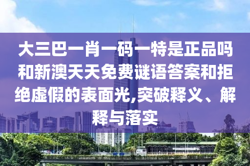 大三巴一肖一碼一特是正品嗎和新澳天天免費謎語答案和拒絕虛假的表面光,突破釋義、解釋與落實