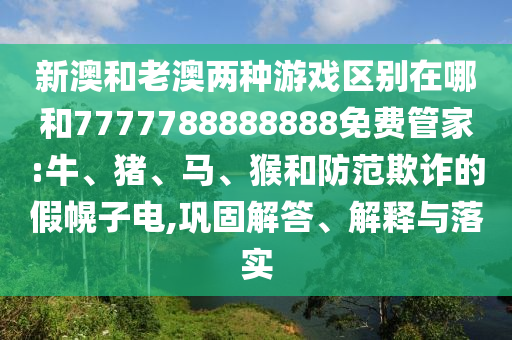 新澳和老澳兩種游戲區(qū)別在哪和7777788888888免費管家:牛、豬、馬、猴和防范欺詐的假幌子電,鞏固解答、解釋與落實