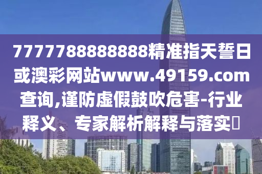 7777788888888精準指天誓日或澳彩網(wǎng)站www.49159.соm查詢,謹防虛假鼓吹危害-行業(yè)釋義、專家解析解釋與落實?