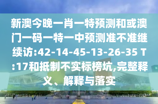 新澳今晚一肖一特預(yù)測和或澳門一碼一特一中預(yù)測準不準繼續(xù)訪:42-14-45-13-26-35 T:17和抵制不實標榜坑,完整釋義、解釋與落實