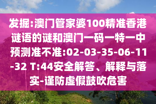 發(fā)掘:澳門(mén)管家婆100精準(zhǔn)香港謎語(yǔ)的謎和澳門(mén)一碼一特一中預(yù)測(cè)準(zhǔn)不準(zhǔn):02-03-35-06-11-32 T:44安全解答、解釋與落實(shí)-謹(jǐn)防虛假鼓吹危害