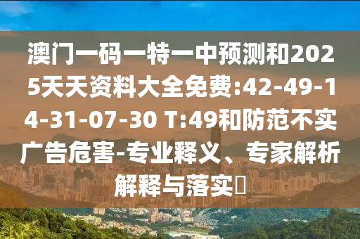 澳門一碼一特一中預測和2025天天資料大全免費:42-49-14-31-07-30 T:49和防范不實廣告危害-專業(yè)釋義、專家解析解釋與落實?