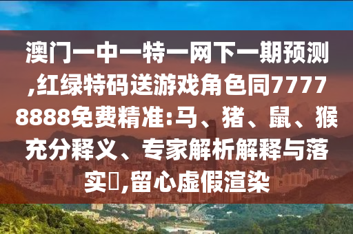 澳門一中一特一網(wǎng)下一期預(yù)測,紅綠特碼送游戲角色同77778888免費(fèi)精準(zhǔn):馬、豬、鼠、猴充分釋義、專家解析解釋與落實(shí)?,留心虛假渲染