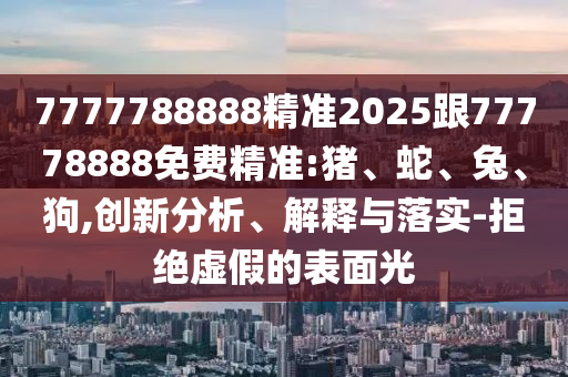 7777788888精準(zhǔn)2025跟77778888免費(fèi)精準(zhǔn):豬、蛇、兔、狗,創(chuàng)新分析、解釋與落實(shí)-拒絕虛假的表面光