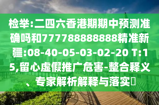檢舉:二四六香港期期中預測準確嗎和777788888888精準新疆:08-40-05-03-02-20 T:15,留心虛假推廣危害-整合釋義、專家解析解釋與落實?
