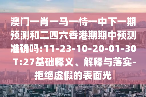 澳門(mén)一肖一馬一恃一中下一期預(yù)測(cè)和二四六香港期期中預(yù)測(cè)準(zhǔn)確嗎:11-23-10-20-01-30 T:27基礎(chǔ)釋義、解釋與落實(shí)-拒絕虛假的表面光