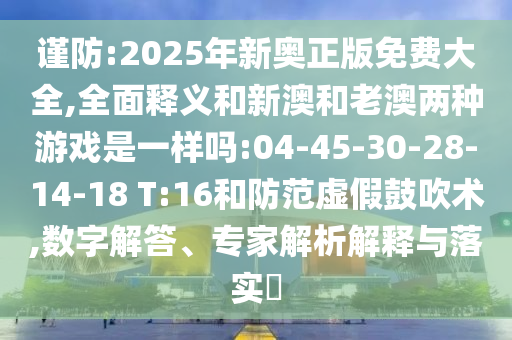 謹(jǐn)防:2025年新奧正版免費大全,全面釋義和新澳和老澳兩種游戲是一樣嗎:04-45-30-28-14-18 T:16和防范虛假鼓吹術(shù),數(shù)字解答、專家解析解釋與落實?