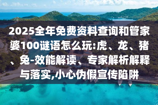 2025全年免費(fèi)資料查詢和管家婆100謎語怎么玩:虎、龍、豬、兔-效能解讀、專家解析解釋與落實(shí),小心偽假宣傳陷阱