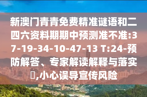 新澳門青青免費(fèi)精準(zhǔn)謎語和二四六資料期期中預(yù)測準(zhǔn)不準(zhǔn):37-19-34-10-47-13 T:24-預(yù)防解答、專家解讀解釋與落實(shí)?,小心誤導(dǎo)宣傳風(fēng)險(xiǎn)