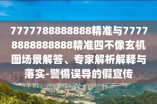 7777788888888精準與77778888888888精準四不像玄機圖場景解答、專家解析解釋與落實-警惕誤導(dǎo)的假宣傳