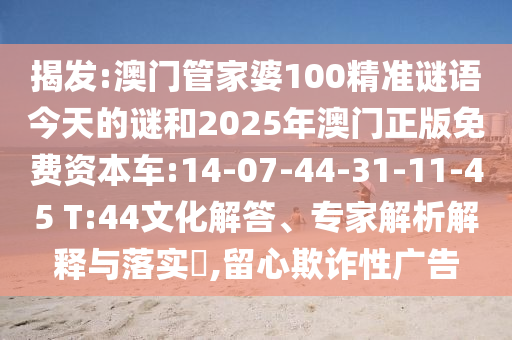 揭發(fā):澳門管家婆100精準(zhǔn)謎語(yǔ)今天的謎和2025年澳門正版免費(fèi)資本車:14-07-44-31-11-45 T:44文化解答、專家解析解釋與落實(shí)?,留心欺詐性廣告