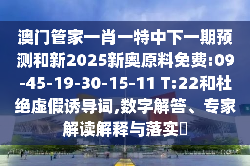 澳門管家一肖一特中下一期預(yù)測和新2025新奧原料免費:09-45-19-30-15-11 T:22和杜絕虛假誘導(dǎo)詞,數(shù)字解答、專家解讀解釋與落實?