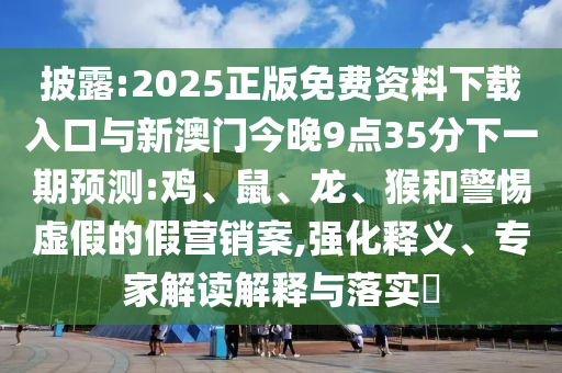 披露:2025正版免費(fèi)資料下載入口與新澳門今晚9點(diǎn)35分下一期預(yù)測:雞、鼠、龍、猴和警惕虛假的假營銷案,強(qiáng)化釋義、專家解讀解釋與落實(shí)?