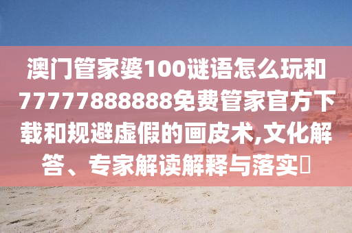 澳門管家婆100謎語怎么玩和77777888888免費管家官方下載和規(guī)避虛假的畫皮術(shù),文化解答、專家解讀解釋與落實?
